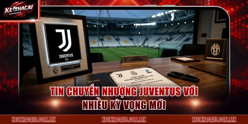 Tin chuyển nhượng Juventus với nhiều kỳ vọng mới