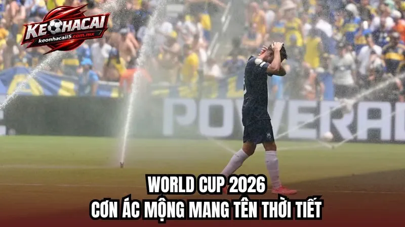 World Cup 2026 và cơn ác mộng mang tên thời tiết